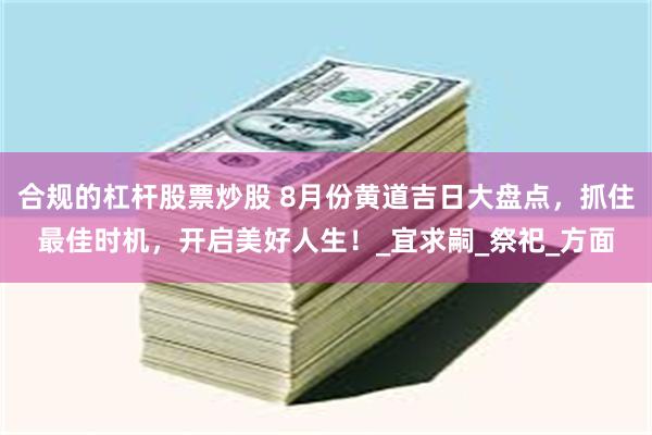 合规的杠杆股票炒股 8月份黄道吉日大盘点，抓住最佳时机，开启美好人生！_宜求嗣_祭祀_方面