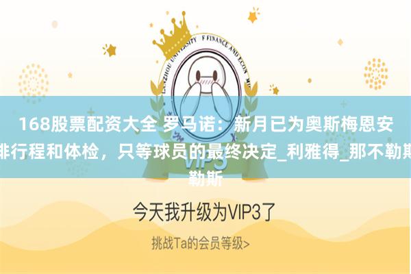 168股票配资大全 罗马诺：新月已为奥斯梅恩安排行程和体检，只等球员的最终决定_利雅得_那不勒斯