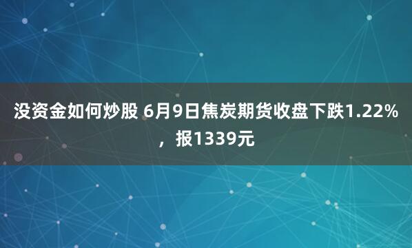 没资金如何炒股 6月9日焦炭期货收盘下跌1.22%，报1339元