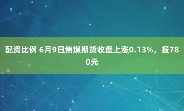 配资比例 6月9日焦煤期货收盘上涨0.13%，报780元