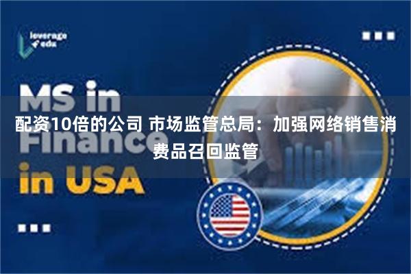 配资10倍的公司 市场监管总局：加强网络销售消费品召回监管