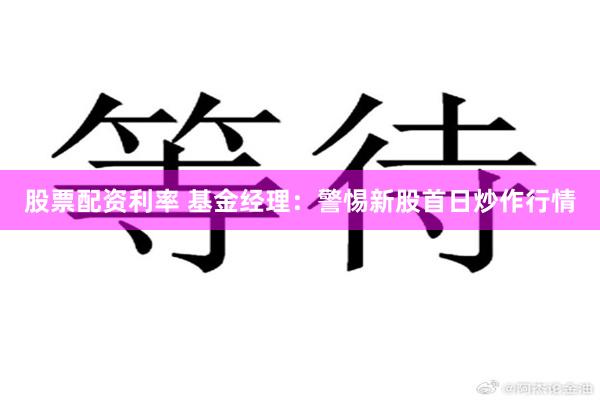 股票配资利率 基金经理：警惕新股首日炒作行情