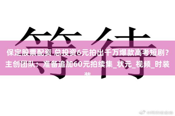 保定股票配资 总投资6元拍出千万爆款高考短剧？主创团队：准备追加60元拍续集_状元_视频_时装