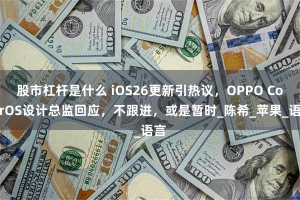 股市杠杆是什么 iOS26更新引热议，OPPO ColorOS设计总监回应，不跟进，或是暂时_陈希_苹果_语言