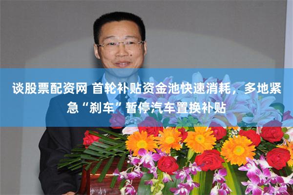谈股票配资网 首轮补贴资金池快速消耗，多地紧急“刹车”暂停汽车置换补贴