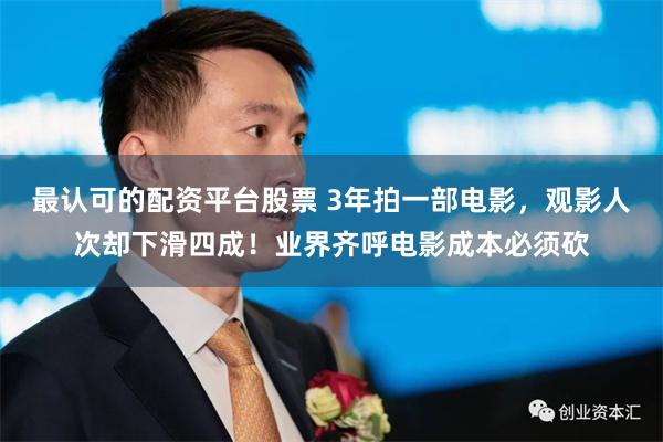 最认可的配资平台股票 3年拍一部电影，观影人次却下滑四成！业界齐呼电影成本必须砍