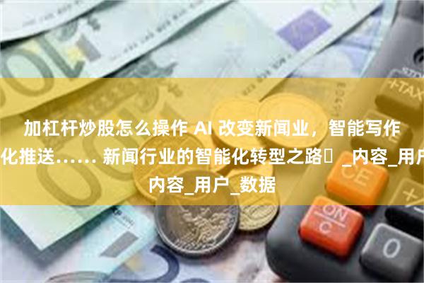加杠杆炒股怎么操作 AI 改变新闻业，智能写作、个性化推送…… 新闻行业的智能化转型之路​_内容_用户_数据