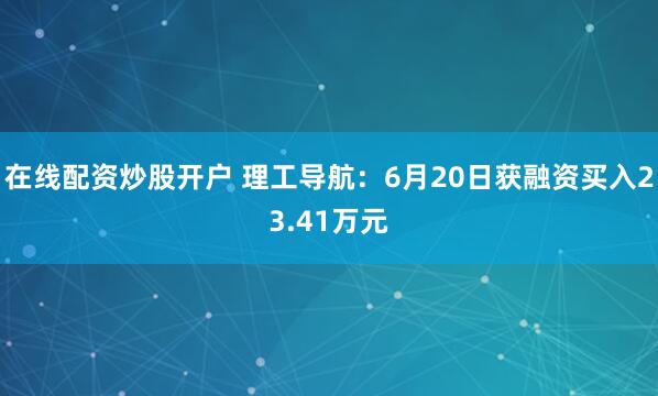 在线配资炒股开户 理工导航：6月20日获融资买入23.41万元
