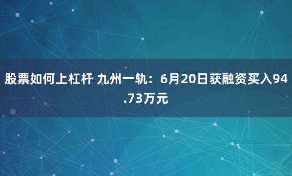 股票如何上杠杆 九州一轨：6月20日获融资买入94.73万元