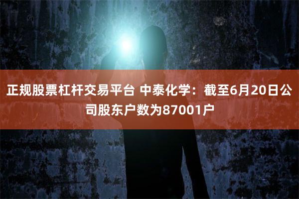正规股票杠杆交易平台 中泰化学：截至6月20日公司股东户数为87001户