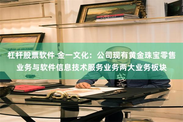 杠杆股票软件 金一文化：公司现有黄金珠宝零售业务与软件信息技术服务业务两大业务板块