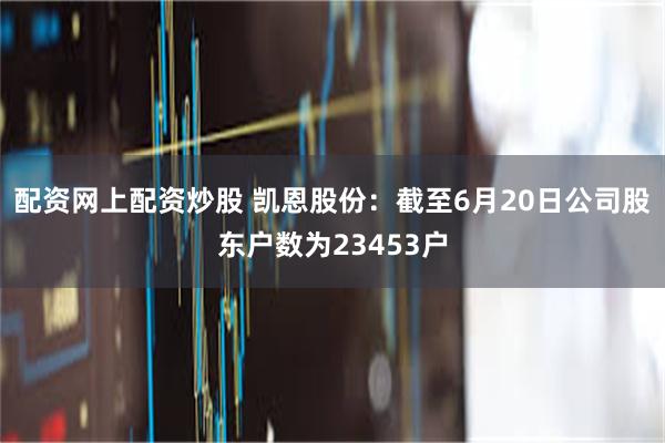 配资网上配资炒股 凯恩股份：截至6月20日公司股东户数为23453户