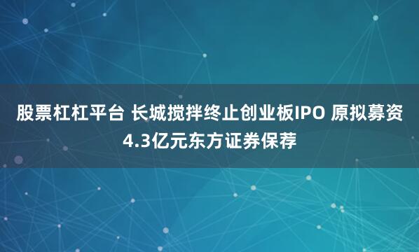 股票杠杠平台 长城搅拌终止创业板IPO 原拟募资4.3亿元东方证券保荐