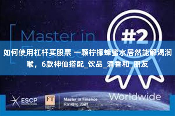 如何使用杠杆买股票 一颗柠檬蜂蜜水居然能解渴润喉，6款神仙搭配_饮品_清香和_朋友