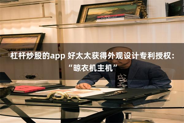 杠杆炒股的app 好太太获得外观设计专利授权：“晾衣机主机”