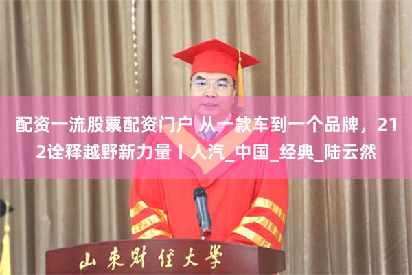 配资一流股票配资门户 从一款车到一个品牌，212诠释越野新力量丨人汽_中国_经典_陆云然
